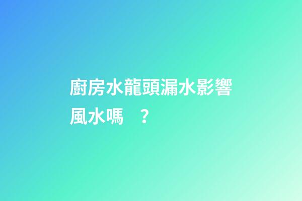 廚房水龍頭漏水影響風水嗎？